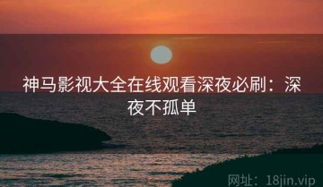 神马影视大全在线观看深夜必刷：深夜不孤单