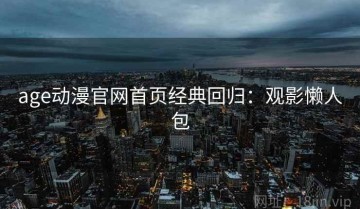 age动漫官网首页经典回归：观影懒人包