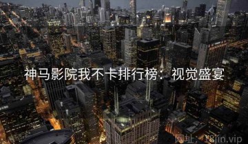 神马影院我不卡排行榜：视觉盛宴