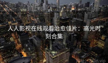 人人影视在线观看治愈佳片：高光时刻合集