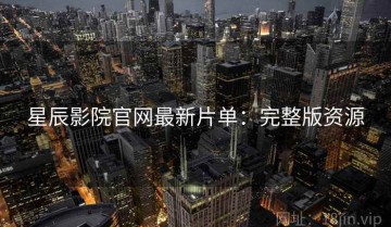 星辰影院官网最新片单：完整版资源