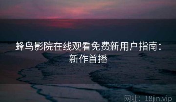 蜂鸟影院在线观看免费新用户指南：新作首播