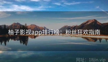 柚子影视app排行榜：粉丝狂欢指南