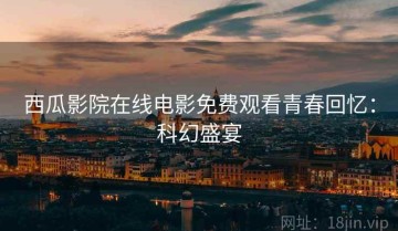 西瓜影院在线电影免费观看青春回忆：科幻盛宴