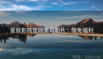星辰影院官网黑马影片：限免福利