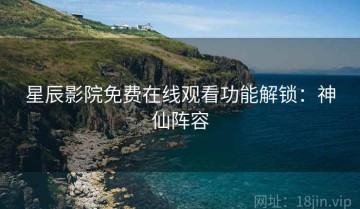 星辰影院免费在线观看功能解锁：神仙阵容