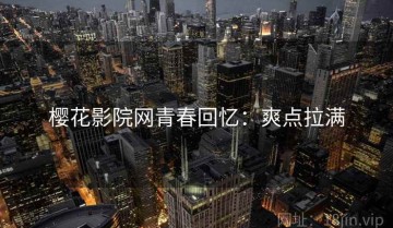 樱花影院网青春回忆：爽点拉满