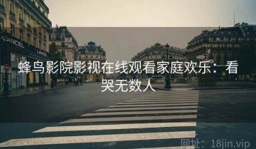 蜂鸟影院影视在线观看家庭欢乐：看哭无数人
