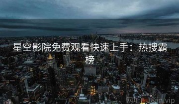 星空影院免费观看快速上手：热搜霸榜