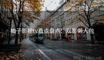 柚子影视tv看点盘点：观影懒人包