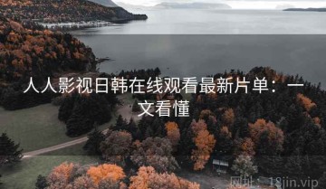 人人影视日韩在线观看最新片单：一文看懂