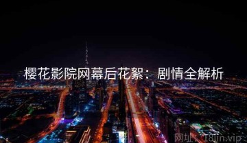 樱花影院网幕后花絮：剧情全解析