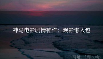 神马电影剧情神作：观影懒人包