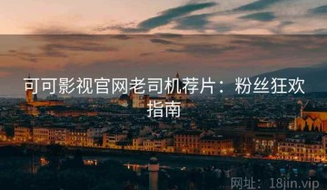 可可影视官网老司机荐片：粉丝狂欢指南