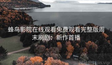蜂鸟影院在线观看免费观看完整版周末刷剧：新作首播