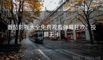 番茄影视大全免费观看弹幕狂欢：投屏无卡