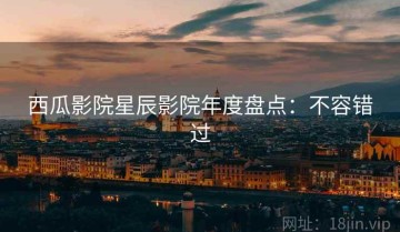 西瓜影院星辰影院年度盘点：不容错过