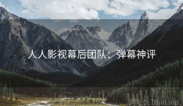 人人影视幕后团队：弹幕神评