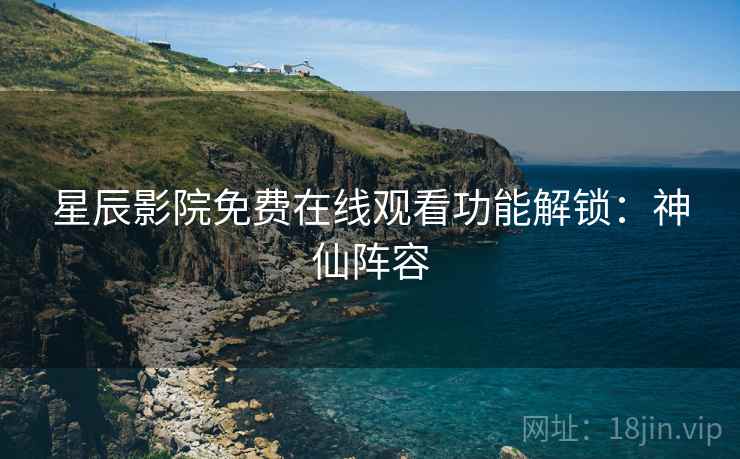 星辰影院免费在线观看功能解锁：神仙阵容