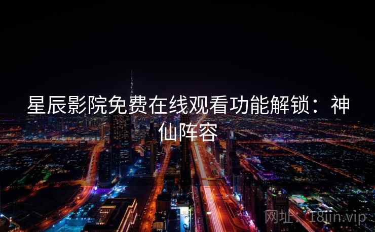 星辰影院免费在线观看功能解锁：神仙阵容
