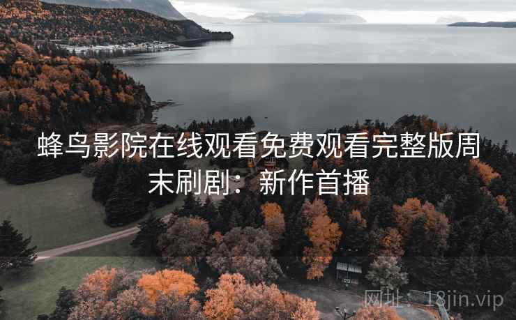 蜂鸟影院在线观看免费观看完整版周末刷剧：新作首播
