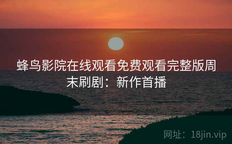 蜂鸟影院在线观看免费观看完整版周末刷剧：新作首播
