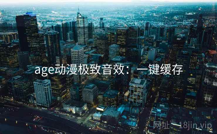 age动漫极致音效：一键缓存
