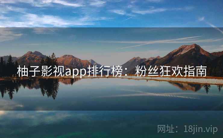 柚子影视app排行榜：粉丝狂欢指南