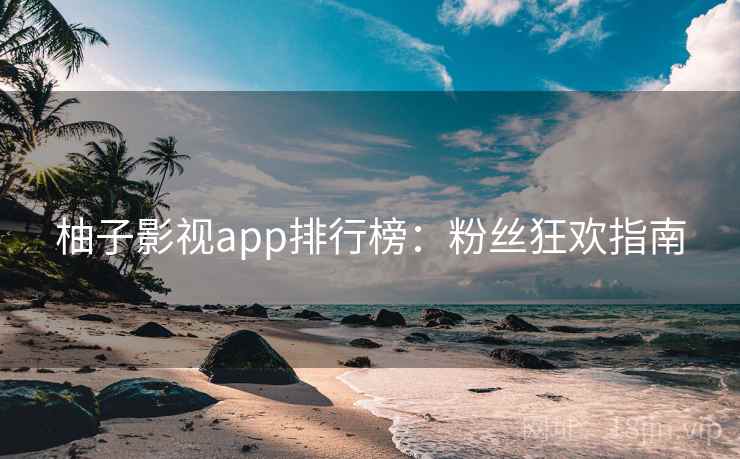 柚子影视app排行榜：粉丝狂欢指南