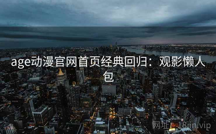 age动漫官网首页经典回归：观影懒人包