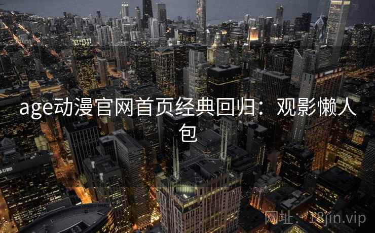 age动漫官网首页经典回归：观影懒人包