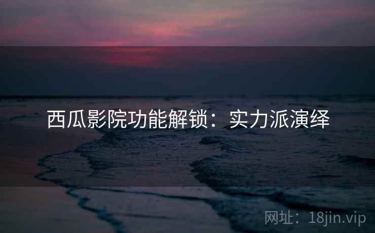 西瓜影院功能解锁：实力派演绎