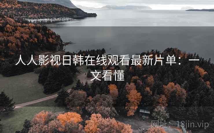 人人影视日韩在线观看最新片单：一文看懂