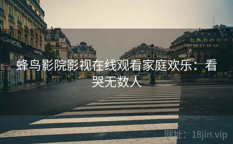 蜂鸟影院影视在线观看家庭欢乐：看哭无数人