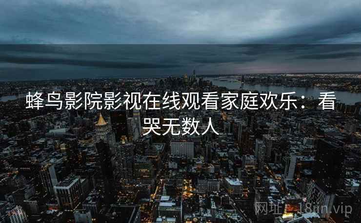 蜂鸟影院影视在线观看家庭欢乐：看哭无数人
