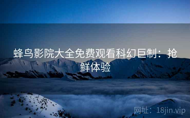 蜂鸟影院大全免费观看科幻巨制：抢鲜体验