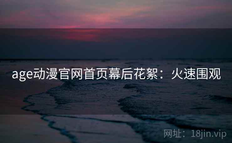 age动漫官网首页幕后花絮：火速围观