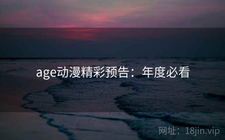 age动漫精彩预告：年度必看