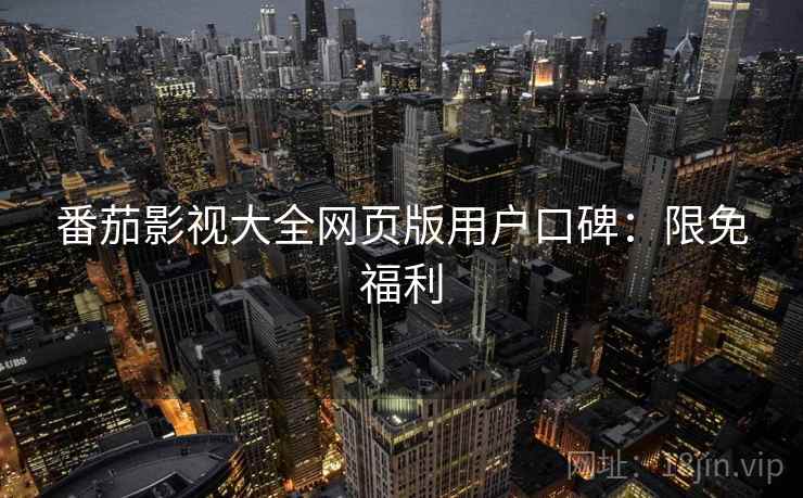 番茄影视大全网页版用户口碑：限免福利