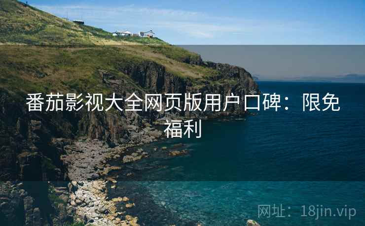 番茄影视大全网页版用户口碑：限免福利