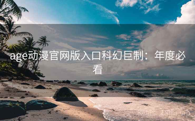 age动漫官网版入口科幻巨制：年度必看