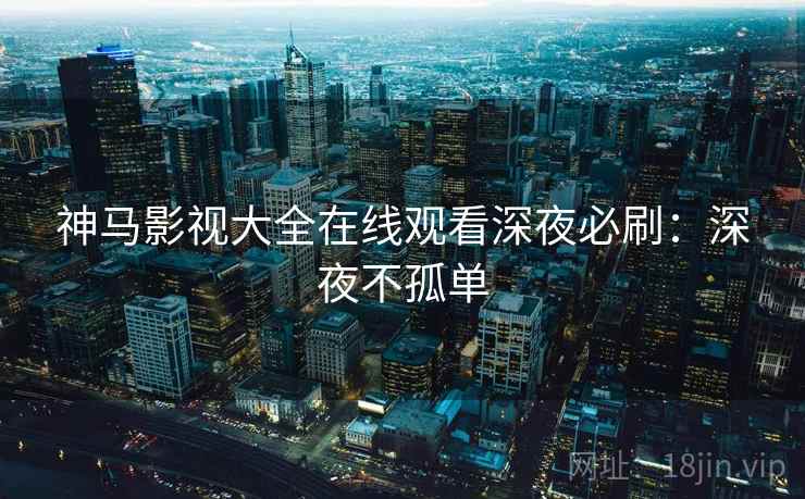 神马影视大全在线观看深夜必刷：深夜不孤单