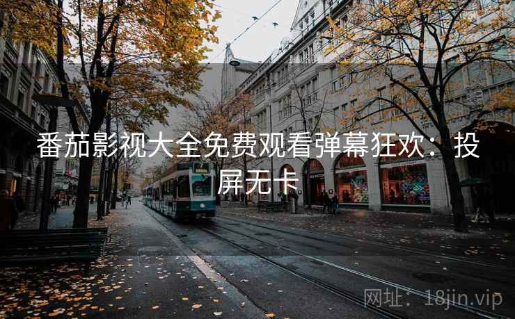 番茄影视大全免费观看弹幕狂欢：投屏无卡