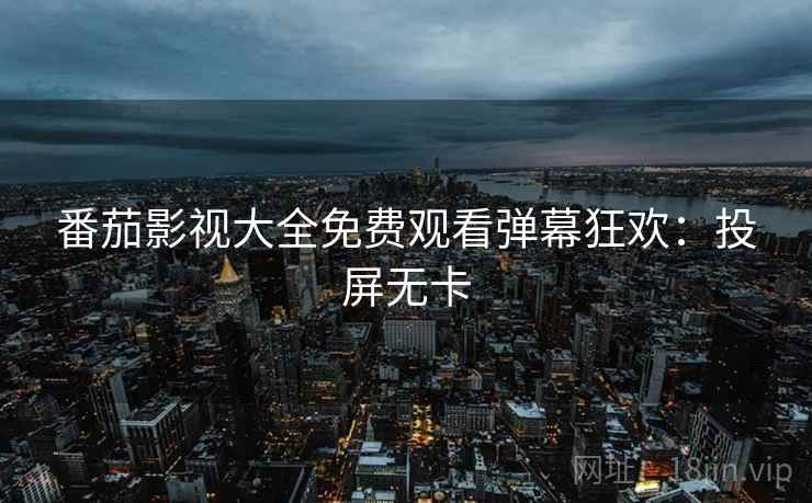 番茄影视大全免费观看弹幕狂欢：投屏无卡
