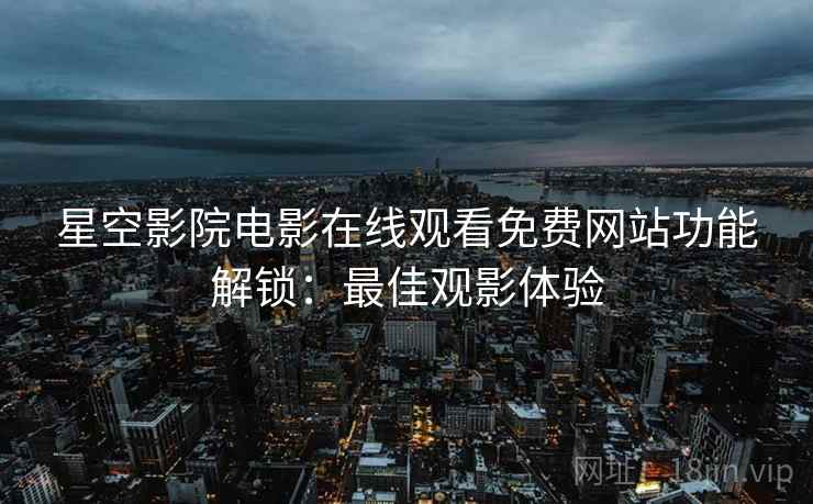 星空影院电影在线观看免费网站功能解锁：最佳观影体验