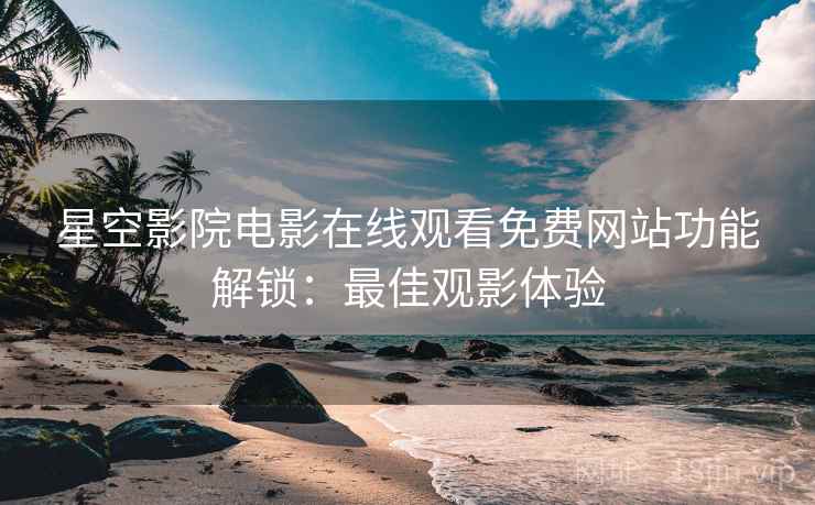 星空影院电影在线观看免费网站功能解锁：最佳观影体验