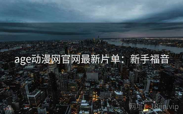 age动漫网官网最新片单：新手福音