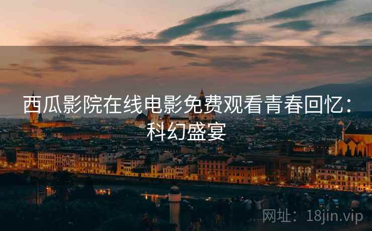 西瓜影院在线电影免费观看青春回忆：科幻盛宴