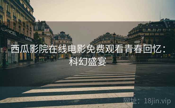 西瓜影院在线电影免费观看青春回忆：科幻盛宴