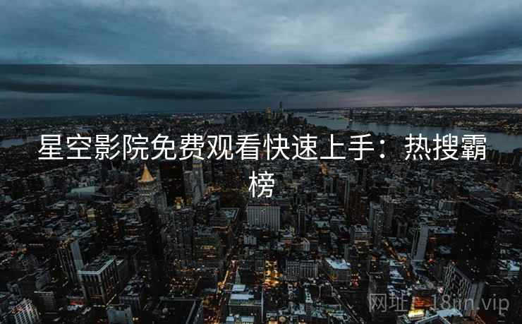 星空影院免费观看快速上手：热搜霸榜
